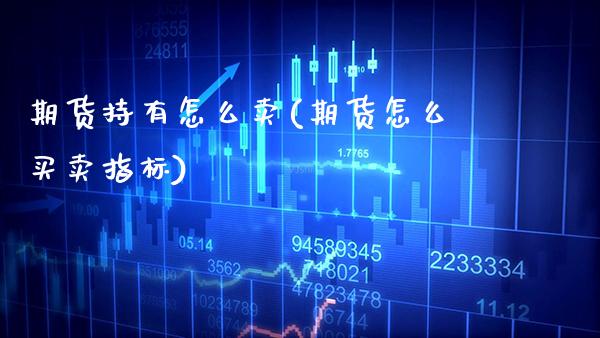 期货持有怎么卖(期货怎么买卖指标)_https://www.xmqjcw.com_期货百科_第1张
