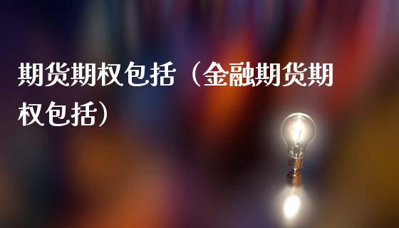 期货期权包括（金融期货期权包括）_https://www.xmqjcw.com_期货直播室_第1张