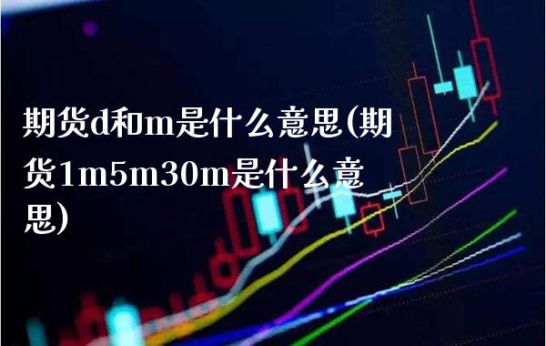 期货d和m是什么意思(期货1m5m30m是什么意思)_https://www.xmqjcw.com_期货百科_第1张