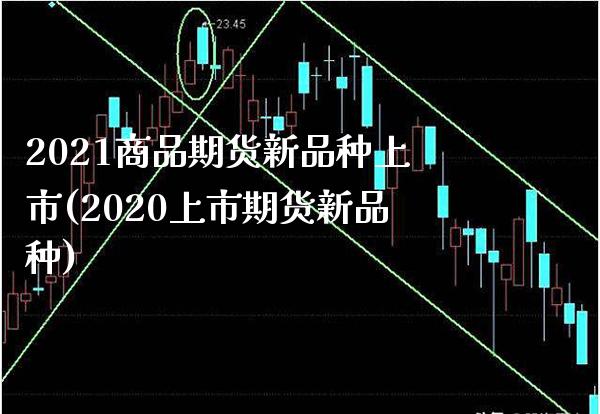 2021商品期货新品种上市(2020上市期货新品种)_https://www.xmqjcw.com_股票投资_第1张