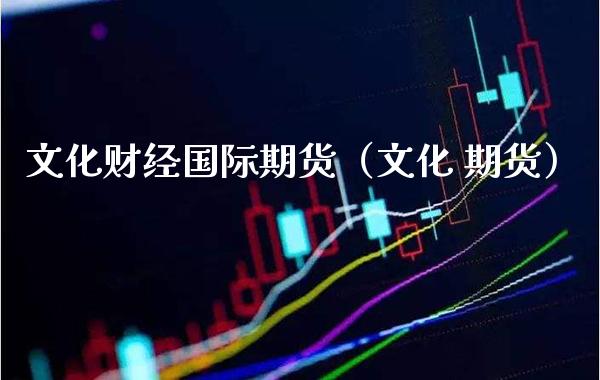 文化财经国际期货（文化 期货）_https://www.xmqjcw.com_期货投资_第1张