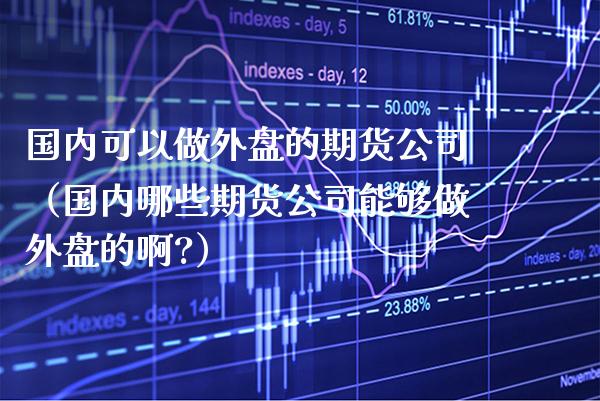 国内可以做外盘的期货公司（国内哪些期货公司能够做外盘的啊?）_https://www.xmqjcw.com_期货行情_第1张