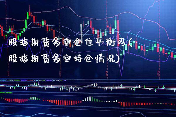 股指期货多空仓位平衡吗(股指期货多空持仓情况)_https://www.xmqjcw.com_期货行情_第1张