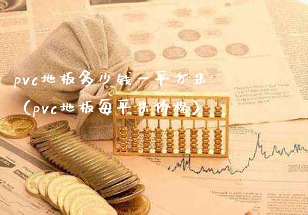 pvc地板多少钱**方米（pvc地板每**价格）_https://www.xmqjcw.com_期货直播室_第1张