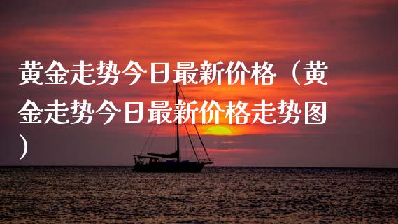 黄金走势今日最新价格（黄金走势今日最新价格走势图）_https://www.xmqjcw.com_期货直播室_第1张