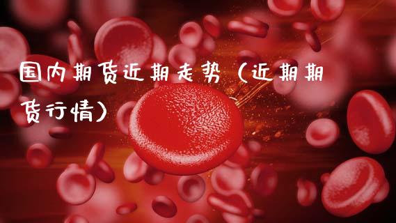 国内期货近期走势（近期期货行情）_https://www.xmqjcw.com_期货直播室_第1张