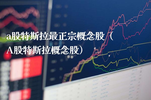 a股特斯拉最正宗概念股（A股特斯拉概念股）_https://www.xmqjcw.com_期货直播室_第1张