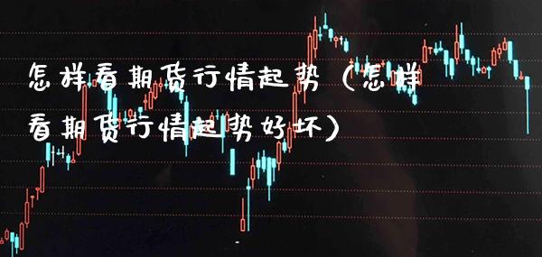 怎样看期货行情起势（怎样看期货行情起势好坏）_https://www.xmqjcw.com_期货投资_第1张