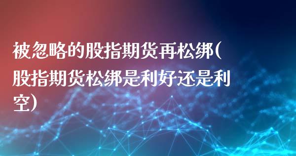 被忽略的股指期货再松绑(股指期货松绑是利好还是利空)_https://www.xmqjcw.com_期货百科_第1张
