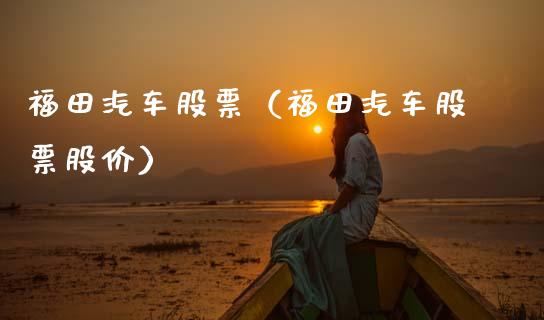 福田汽车股票（福田汽车股票股价）_https://www.xmqjcw.com_期货投资_第1张