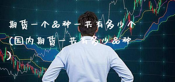 期货一个品种一共有多少个(国内期货一共有多少品种)_https://www.xmqjcw.com_期货直播室_第1张