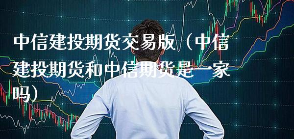 中信建投期货交易版（中信建投期货和中信期货是一家吗）_https://www.xmqjcw.com_期货直播室_第1张