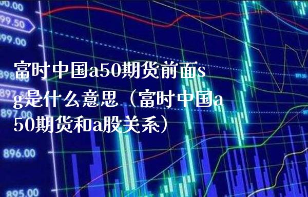 富时中国a50期货前面sg是什么意思（富时中国a50期货和a股关系）_https://www.xmqjcw.com_期货行情_第1张