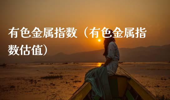 有色金属指数（有色金属指数估值）_https://www.xmqjcw.com_期货行情_第1张