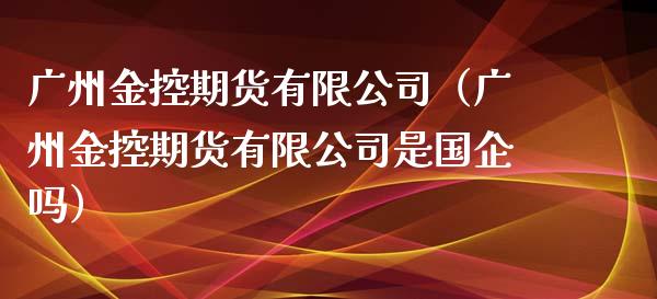 广州金控期货有限公司（广州金控期货有限公司是国企吗）_https://www.xmqjcw.com_期货直播室_第1张