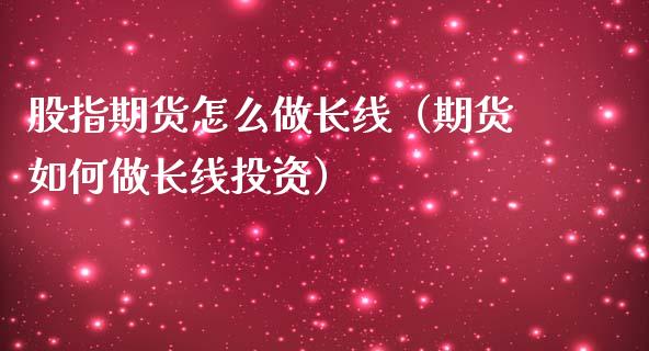 股指期货怎么做长线（期货如何做长线投资）_https://www.xmqjcw.com_期货直播室_第1张