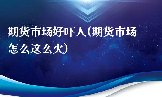 期货市场好吓人(期货市场怎么这么火)_https://www.xmqjcw.com_期货行情_第1张