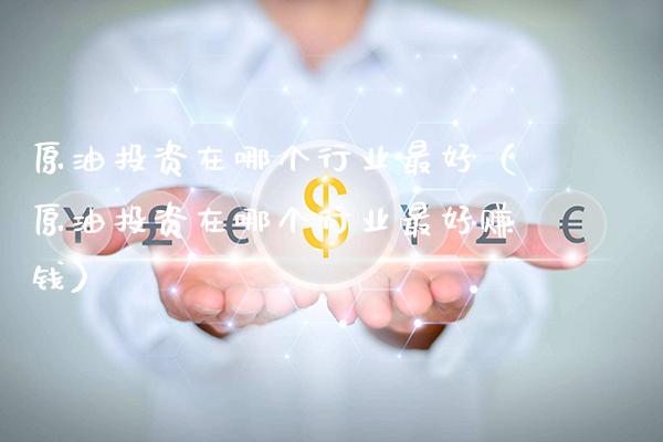 原油投资在哪个行业最好（原油投资在哪个行业最好赚钱）_https://www.xmqjcw.com_期货投资_第1张