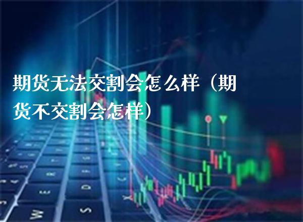 期货无法交割会怎么样（期货不交割会怎样）_https://www.xmqjcw.com_期货投资_第1张
