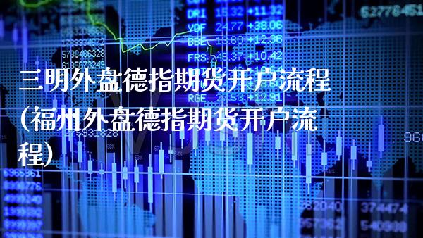 三明外盘德指期货开户流程(福州外盘德指期货开户流程)_https://www.xmqjcw.com_期货百科_第1张