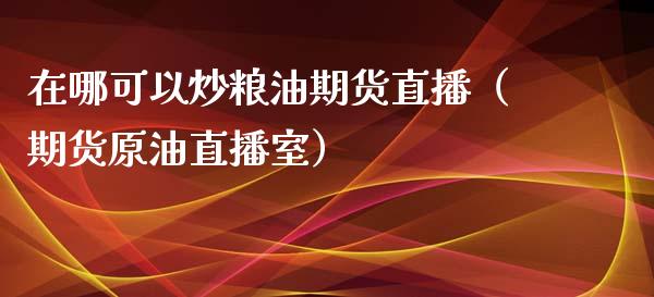 在哪可以炒粮油期货直播（期货原油直播室）_https://www.xmqjcw.com_期货投资_第1张