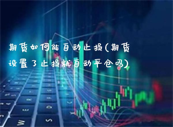 期货如何能自动止损(期货设置了止损就自动平仓吗)_https://www.xmqjcw.com_期货百科_第1张