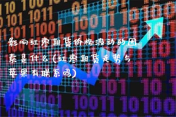 影响红枣期货价格波动的因素是什么(红枣期货走势与苹果有联系吗)_https://www.xmqjcw.com_基金理财_第1张