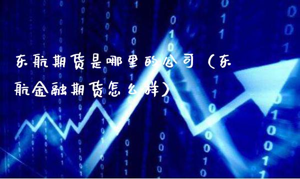 东航期货是哪里的公司（东航金融期货怎么样）_https://www.xmqjcw.com_期货投资_第1张