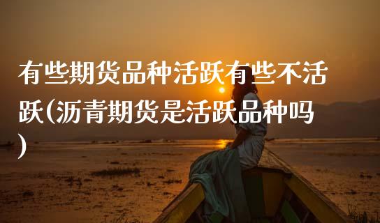 有些期货品种活跃有些不活跃(沥青期货是活跃品种吗)_期货百科_第1张_秦聚理财 有些期货品种活跃有些不活跃(沥青期货是活跃品种吗)_https://www.xmqjcw.com_期货百科_第1张