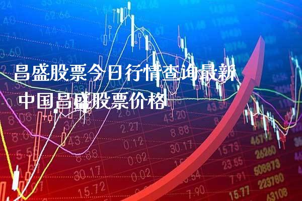 昌盛股票今日行情查询最新 中国昌盛股票价格_https://www.xmqjcw.com_股票投资_第1张