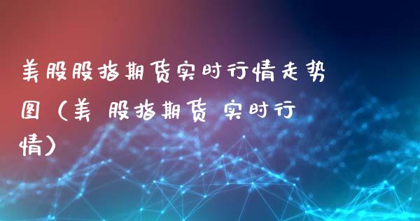 美股股指期货实时行情走势图（美 股指期货 实时行情）_https://www.xmqjcw.com_期货直播室_第1张
