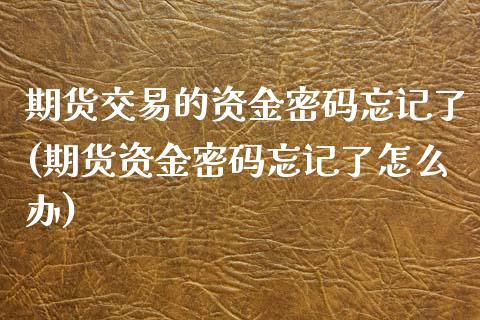期货交易的资金密码忘记了(期货资金密码忘记了怎么办)_https://www.xmqjcw.com_期货投资_第1张