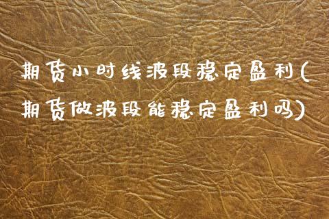 期货小时线波段稳定盈利(期货做波段能稳定盈利吗)_https://www.xmqjcw.com_期货百科_第1张