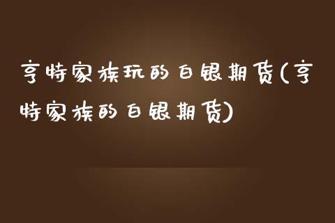 亨特家族玩的白银期货(亨特家族的白银期货)_https://www.xmqjcw.com_期货百科_第1张