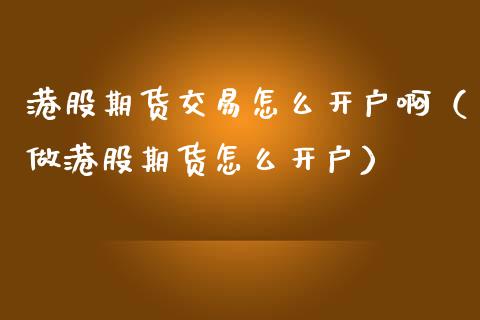 港股期货交易怎么开户啊（做港股期货怎么开户）_https://www.xmqjcw.com_期货行情_第1张