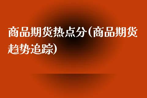 商品期货热点分(商品期货趋势追踪)_https://www.xmqjcw.com_期货百科_第1张