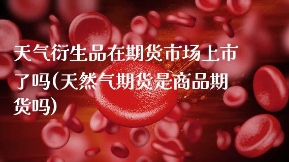天气衍生品在期货市场上市了吗(天然气期货是商品期货吗)_https://www.xmqjcw.com_期货百科_第1张
