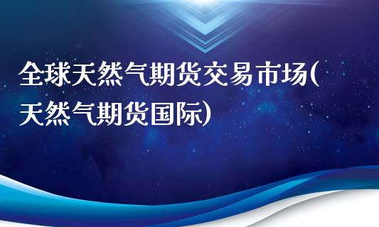 全球天然气期货交易市场(天然气期货国际)_https://www.xmqjcw.com_股票投资_第1张