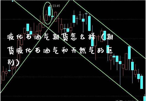 液化石油气期货怎么样（期货液化石油气和天然气的区别）_https://www.xmqjcw.com_期货投资_第1张