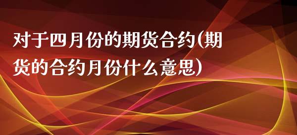 对于四月份的期货合约(期货的合约月份什么意思)_https://www.xmqjcw.com_期货直播室_第1张
