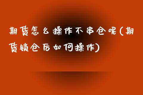 期货怎么操作不串仓呢(期货锁仓后如何操作)_https://www.xmqjcw.com_期货行情_第1张