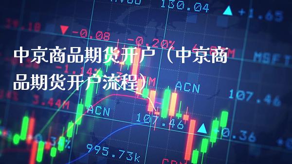 中京商品期货开户（中京商品期货开户流程）_https://www.xmqjcw.com_期货行情_第1张