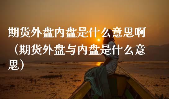 期货外盘内盘是什么意思啊（期货外盘与内盘是什么意思）_https://www.xmqjcw.com_期货行情_第1张