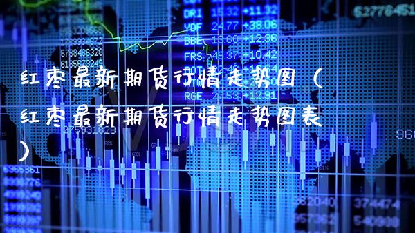 红枣最新期货行情走势图（红枣最新期货行情走势图表）_https://www.xmqjcw.com_期货直播室_第1张