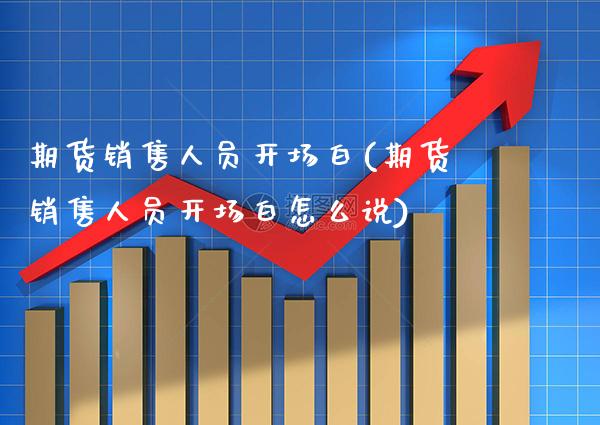 期货销售人员开场白(期货销售人员开场白怎么说)_https://www.xmqjcw.com_期货直播室_第1张