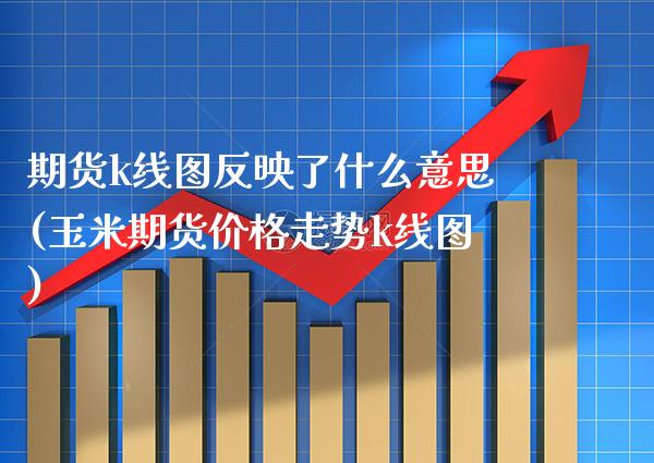 期货k线图反映了什么意思(玉米期货价格走势k线图)_https://www.xmqjcw.com_期货百科_第1张