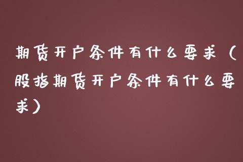 期货开户条件有什么要求（股指期货开户条件有什么要求）_https://www.xmqjcw.com_期货投资_第1张