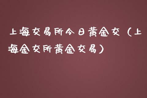 上海交易所今日黄金交（上海金交所黄金交易）_https://www.xmqjcw.com_期货直播室_第1张