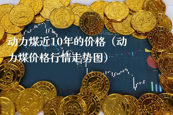 动力煤近10年的价格（动力煤价格行情走势图）_https://www.xmqjcw.com_期货行情_第1张