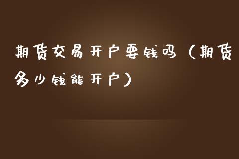 期货交易开户要钱吗（期货多少钱能开户）_https://www.xmqjcw.com_期货投资_第1张